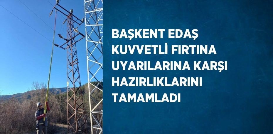 BAŞKENT EDAŞ KUVVETLİ FIRTINA UYARILARINA KARŞI HAZIRLIKLARINI TAMAMLADI