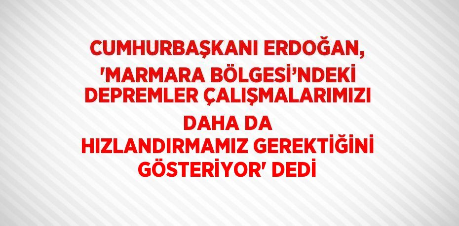 CUMHURBAŞKANI ERDOĞAN, 'MARMARA BÖLGESİ’NDEKİ DEPREMLER ÇALIŞMALARIMIZI DAHA DA HIZLANDIRMAMIZ GEREKTİĞİNİ GÖSTERİYOR' DEDİ