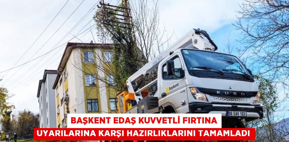 BAŞKENT EDAŞ KUVVETLİ FIRTINA UYARILARINA KARŞI HAZIRLIKLARINI TAMAMLADI