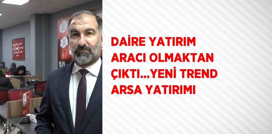 DAİRE YATIRIM ARACI OLMAKTAN ÇIKTI...YENİ TREND ARSA YATIRIMI