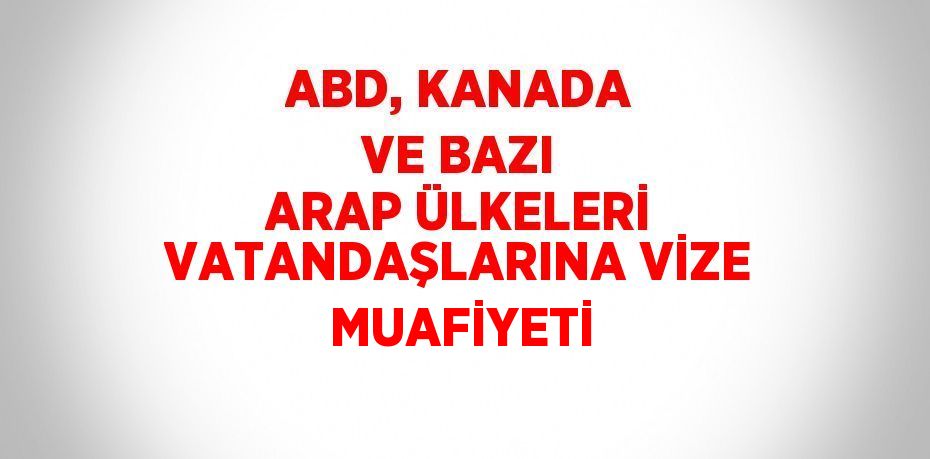 ABD, KANADA VE BAZI ARAP ÜLKELERİ VATANDAŞLARINA VİZE MUAFİYETİ