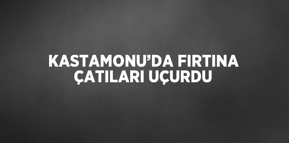 KASTAMONU’DA FIRTINA ÇATILARI UÇURDU