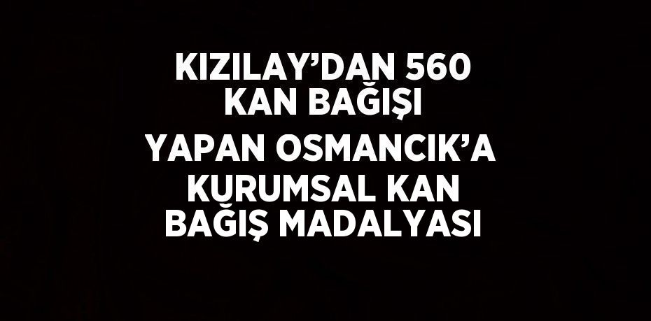 KIZILAY’DAN 560 KAN BAĞIŞI YAPAN OSMANCIK’A KURUMSAL KAN BAĞIŞ MADALYASI