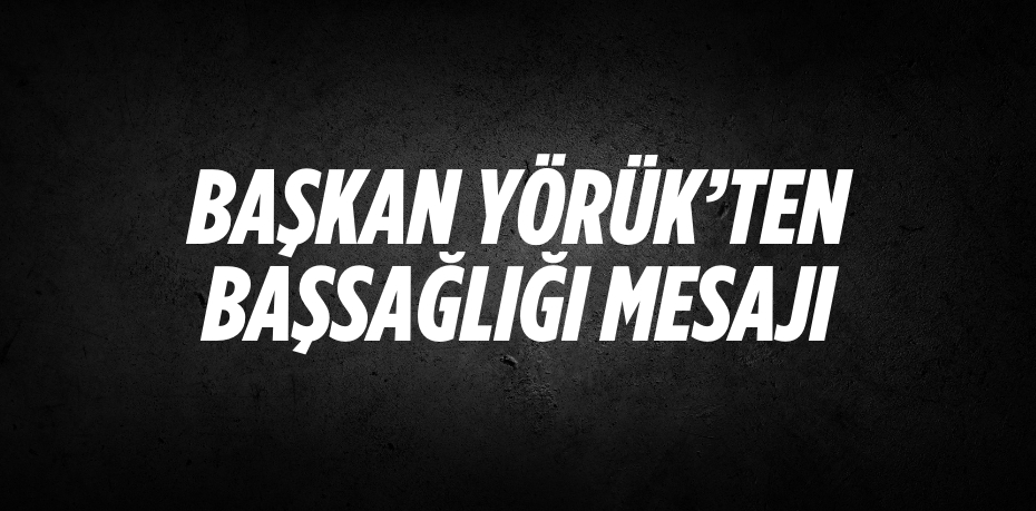 BAŞKAN YÖRÜK’TEN BAŞSAĞLIĞI MESAJI