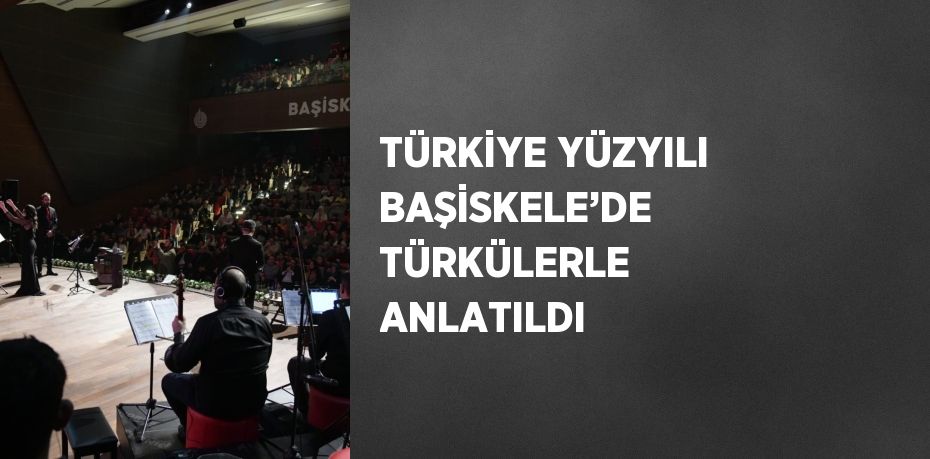 TÜRKİYE YÜZYILI BAŞİSKELE’DE TÜRKÜLERLE ANLATILDI