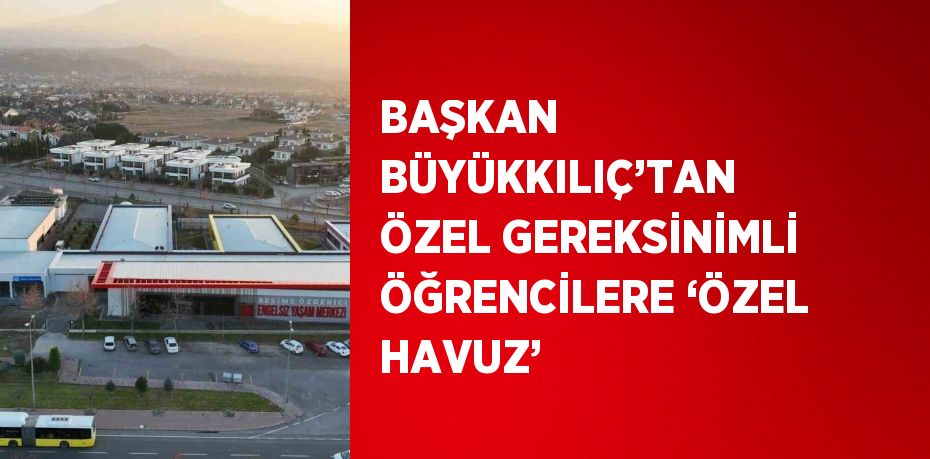 BAŞKAN BÜYÜKKILIÇ’TAN ÖZEL GEREKSİNİMLİ ÖĞRENCİLERE ‘ÖZEL HAVUZ’