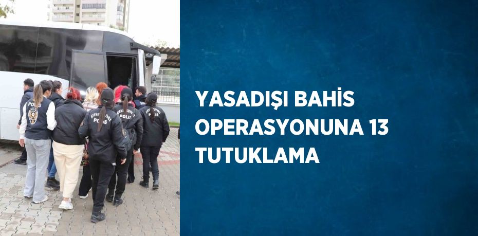 YASADIŞI BAHİS OPERASYONUNA 13 TUTUKLAMA