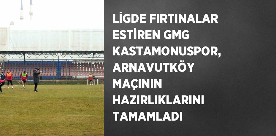 LİGDE FIRTINALAR ESTİREN GMG KASTAMONUSPOR, ARNAVUTKÖY MAÇININ HAZIRLIKLARINI TAMAMLADI