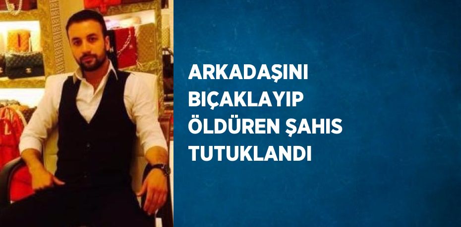 ARKADAŞINI BIÇAKLAYIP ÖLDÜREN ŞAHIS TUTUKLANDI