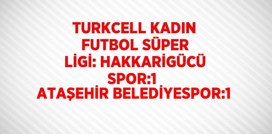 TURKCELL KADIN FUTBOL SÜPER LİGİ: HAKKARİGÜCÜ SPOR:1  ATAŞEHİR BELEDİYESPOR:1