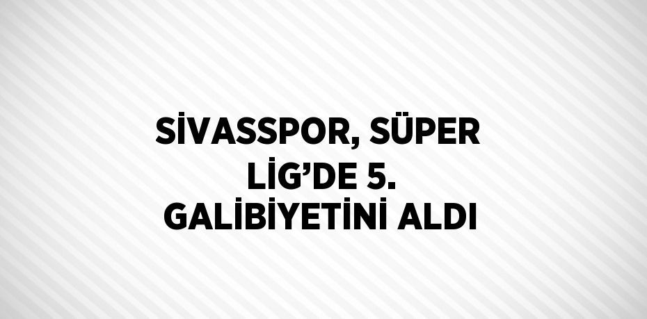 SİVASSPOR, SÜPER LİG’DE 5. GALİBİYETİNİ ALDI