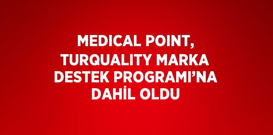 MEDICAL POINT, TURQUALITY MARKA DESTEK PROGRAMI’NA DAHİL OLDU