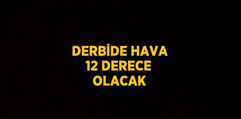 DERBİDE HAVA 12 DERECE OLACAK