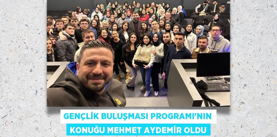 GENÇLİK BULUŞMASI PROGRAMI’NIN KONUĞU MEHMET AYDEMİR OLDU