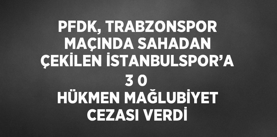 PFDK, TRABZONSPOR MAÇINDA SAHADAN ÇEKİLEN İSTANBULSPOR’A 3 0 HÜKMEN MAĞLUBİYET CEZASI VERDİ