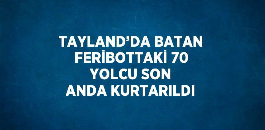 TAYLAND’DA BATAN FERİBOTTAKİ 70 YOLCU SON ANDA KURTARILDI