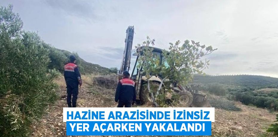 HAZİNE ARAZİSİNDE İZİNSİZ YER AÇARKEN YAKALANDI