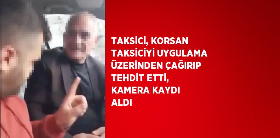 TAKSİCİ, KORSAN TAKSİCİYİ UYGULAMA ÜZERİNDEN ÇAĞIRIP TEHDİT ETTİ, KAMERA KAYDI ALDI