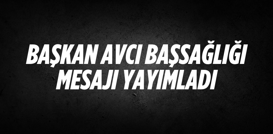 BAŞKAN AVCI BAŞSAĞLIĞI MESAJI YAYIMLADI