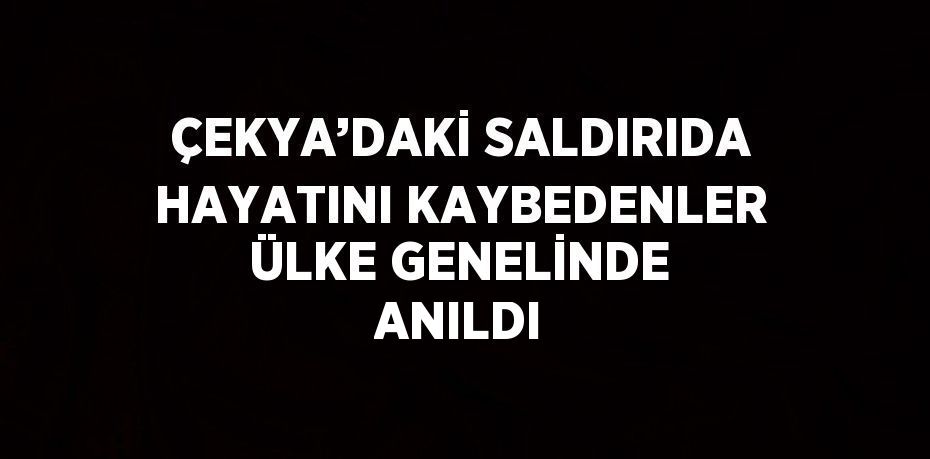 ÇEKYA’DAKİ SALDIRIDA HAYATINI KAYBEDENLER ÜLKE GENELİNDE ANILDI