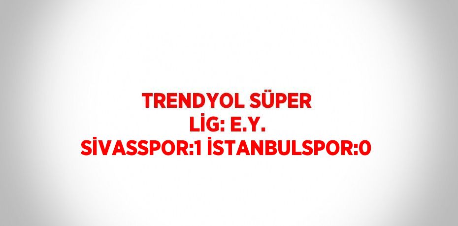 TRENDYOL SÜPER LİG: E.Y. SİVASSPOR:1 İSTANBULSPOR:0