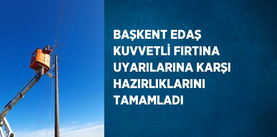 BAŞKENT EDAŞ KUVVETLİ FIRTINA UYARILARINA KARŞI HAZIRLIKLARINI TAMAMLADI