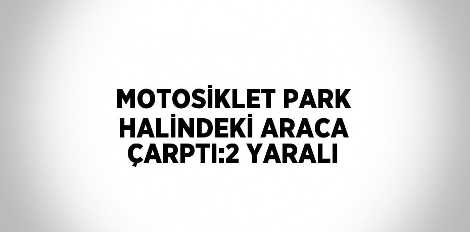 MOTOSİKLET PARK HALİNDEKİ ARACA ÇARPTI:2 YARALI