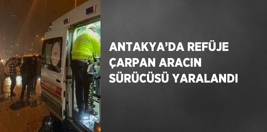 ANTAKYA’DA REFÜJE ÇARPAN ARACIN SÜRÜCÜSÜ YARALANDI