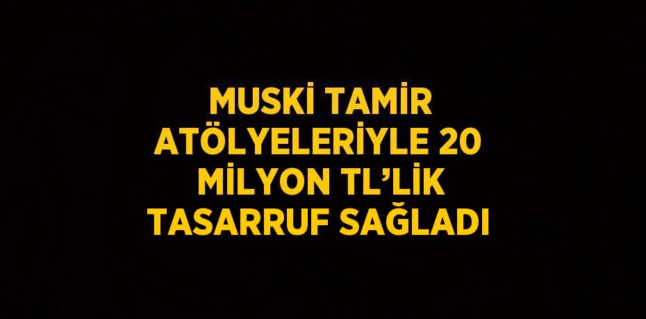 MUSKİ TAMİR ATÖLYELERİYLE 20 MİLYON TL’LİK TASARRUF SAĞLADI