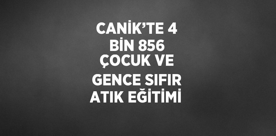 CANİK’TE 4 BİN 856 ÇOCUK VE GENCE SIFIR ATIK EĞİTİMİ