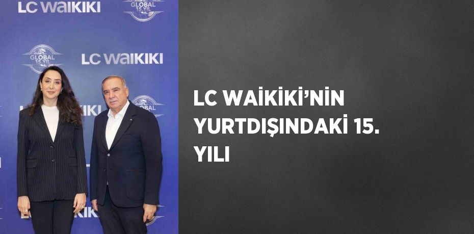 LC WAİKİKİ’NİN YURTDIŞINDAKİ 15. YILI