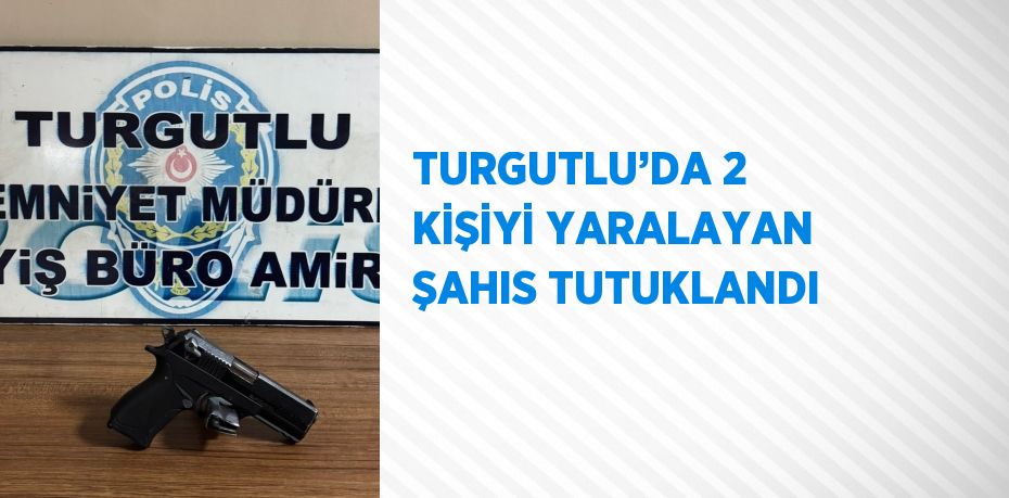 TURGUTLU’DA 2 KİŞİYİ YARALAYAN ŞAHIS TUTUKLANDI