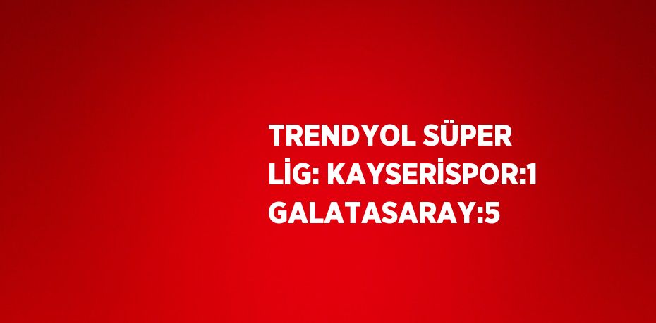 TRENDYOL SÜPER LİG: KAYSERİSPOR:1 GALATASARAY:5