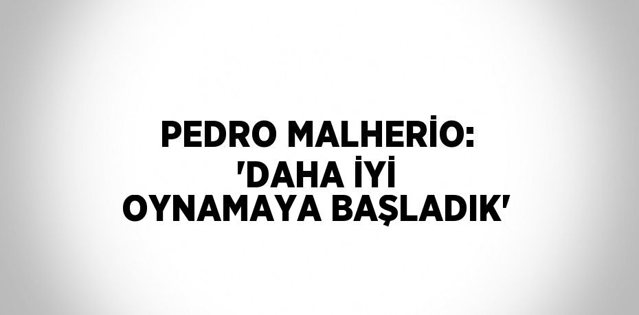 PEDRO MALHERİO: 'DAHA İYİ OYNAMAYA BAŞLADIK'