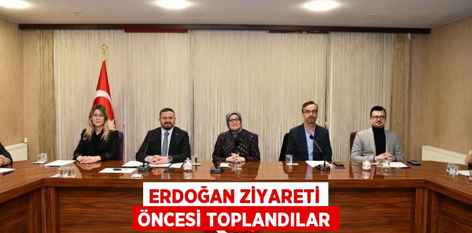 ERDOĞAN ZİYARETİ ÖNCESİ TOPLANDILAR