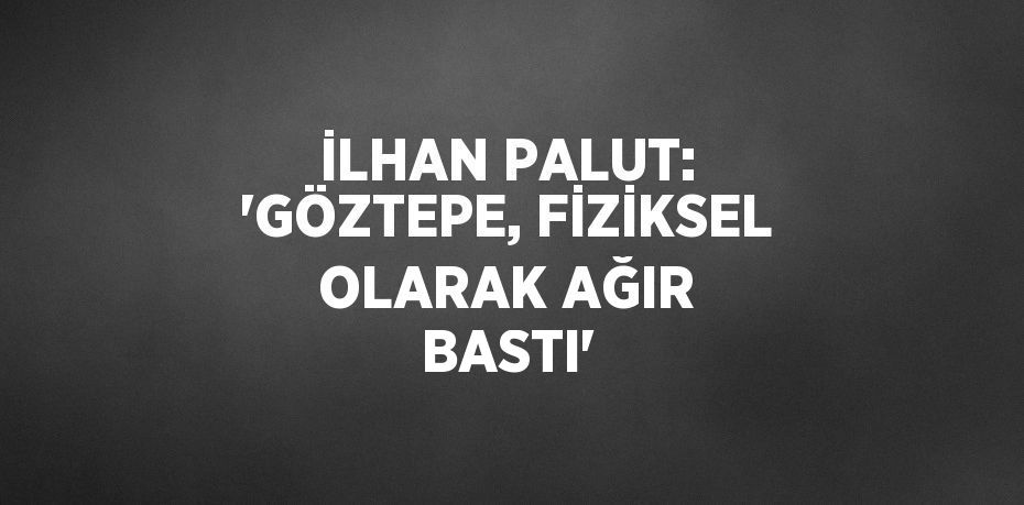 İLHAN PALUT: 'GÖZTEPE, FİZİKSEL OLARAK AĞIR BASTI'