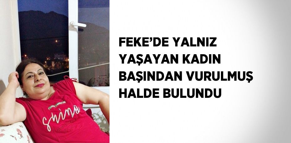 FEKE’DE YALNIZ YAŞAYAN KADIN BAŞINDAN VURULMUŞ HALDE BULUNDU