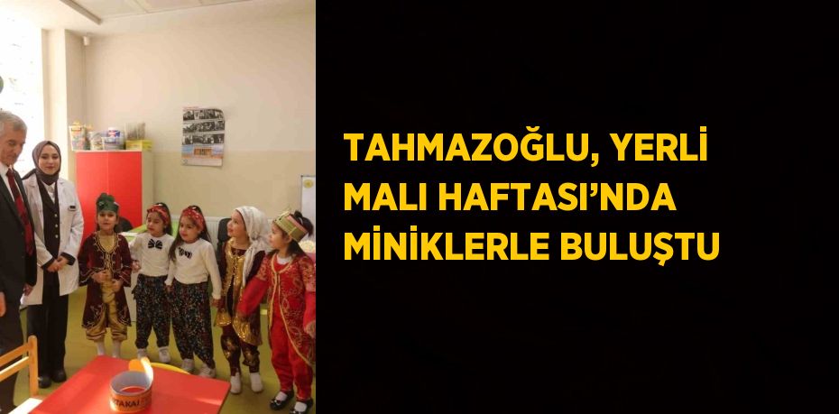 TAHMAZOĞLU, YERLİ MALI HAFTASI’NDA MİNİKLERLE BULUŞTU