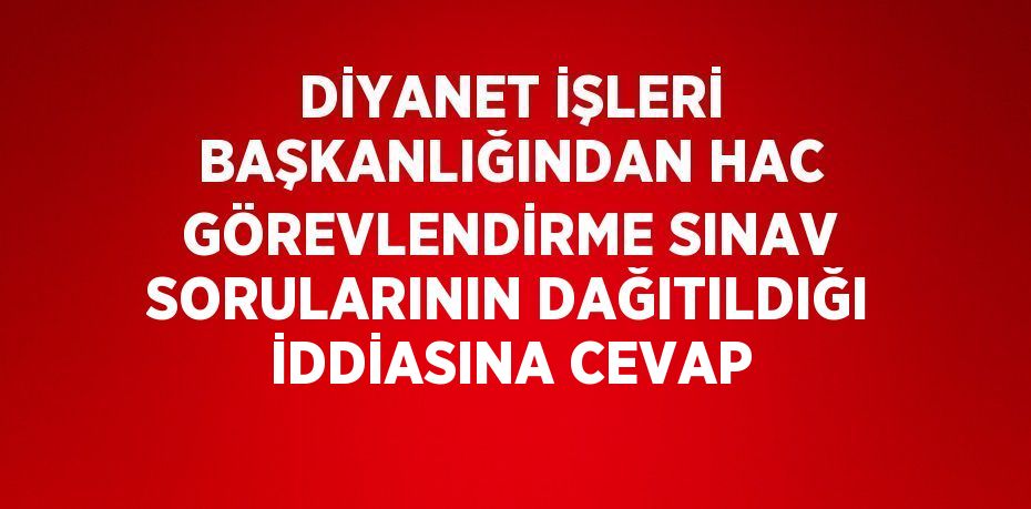 DİYANET İŞLERİ BAŞKANLIĞINDAN HAC GÖREVLENDİRME SINAV SORULARININ DAĞITILDIĞI İDDİASINA CEVAP