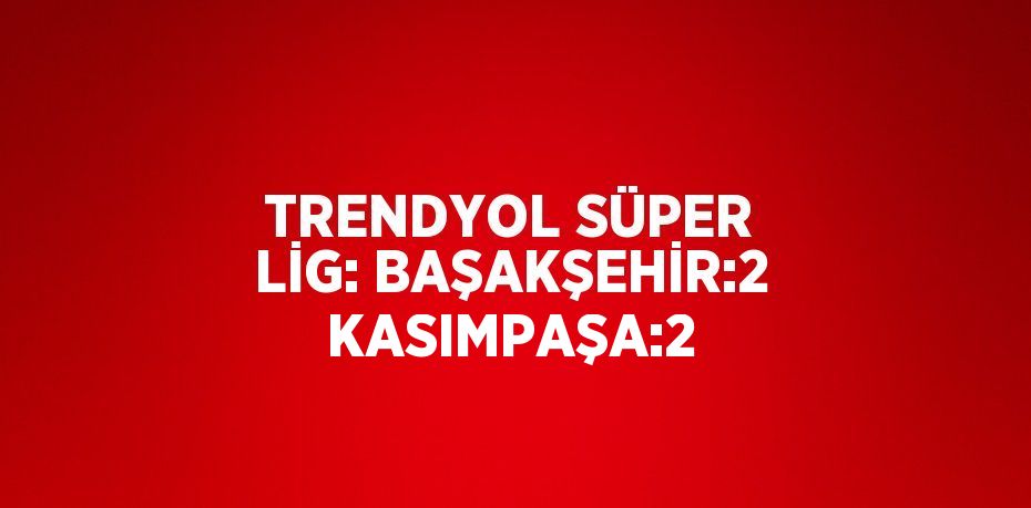 TRENDYOL SÜPER LİG: BAŞAKŞEHİR:2 KASIMPAŞA:2