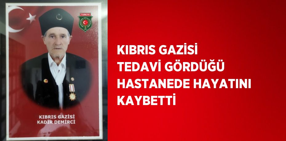 KIBRIS GAZİSİ TEDAVİ GÖRDÜĞÜ HASTANEDE HAYATINI KAYBETTİ