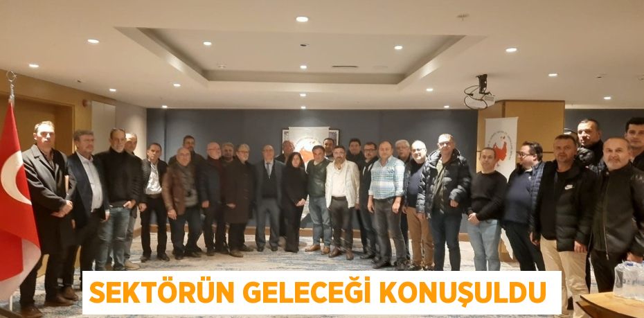 SEKTÖRÜN GELECEĞİ KONUŞULDU