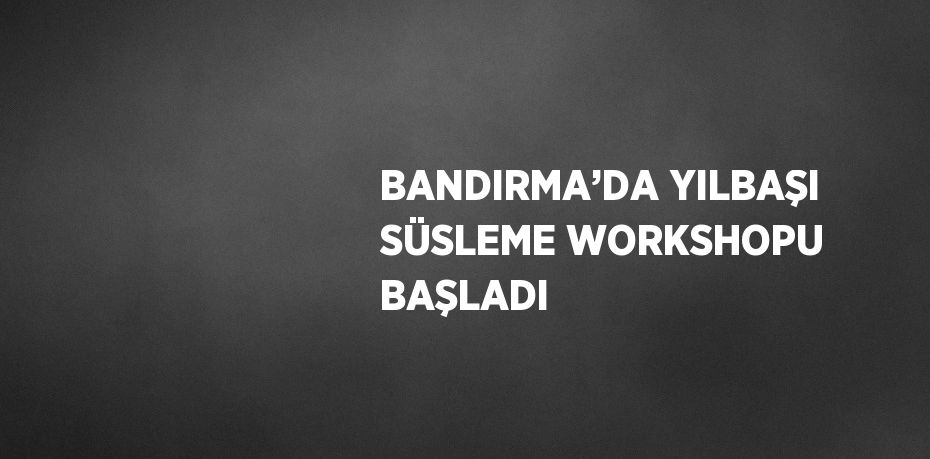 BANDIRMA’DA YILBAŞI SÜSLEME WORKSHOPU BAŞLADI