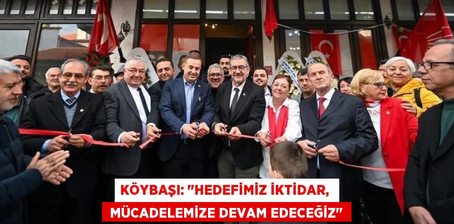 KÖYBAŞI: "HEDEFİMİZ İKTİDAR,   MÜCADELEMİZE DEVAM EDECEĞİZ"