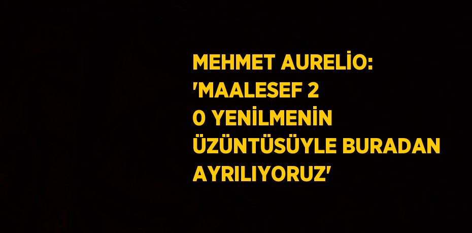 MEHMET AURELİO: 'MAALESEF 2 0 YENİLMENİN ÜZÜNTÜSÜYLE BURADAN AYRILIYORUZ'