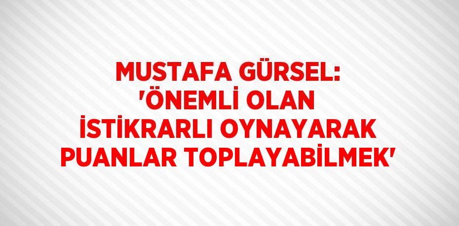 MUSTAFA GÜRSEL: 'ÖNEMLİ OLAN İSTİKRARLI OYNAYARAK PUANLAR TOPLAYABİLMEK'