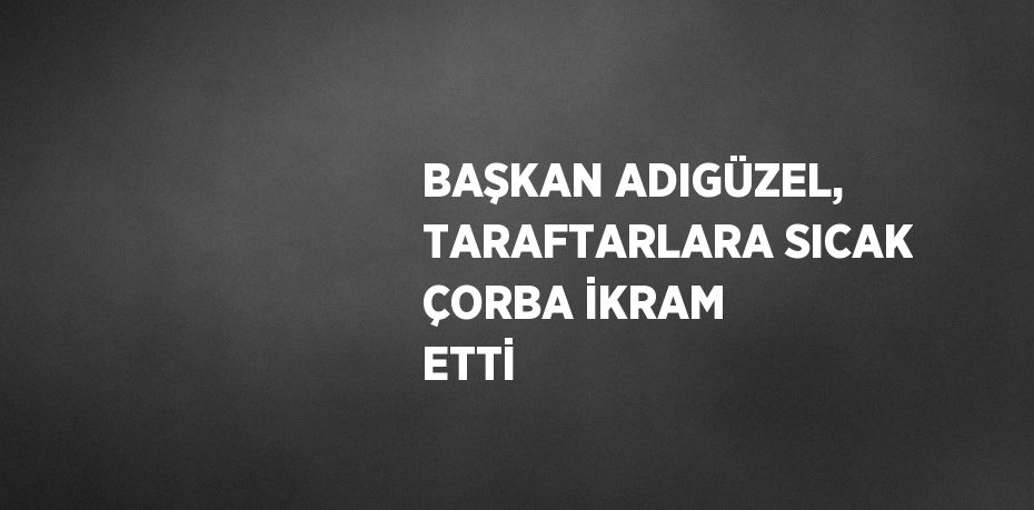 BAŞKAN ADIGÜZEL, TARAFTARLARA SICAK ÇORBA İKRAM ETTİ