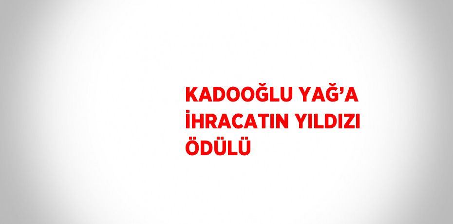 KADOOĞLU YAĞ’A İHRACATIN YILDIZI ÖDÜLÜ