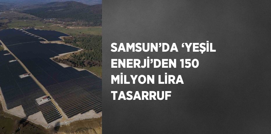 SAMSUN’DA ‘YEŞİL ENERJİ’DEN 150 MİLYON LİRA TASARRUF