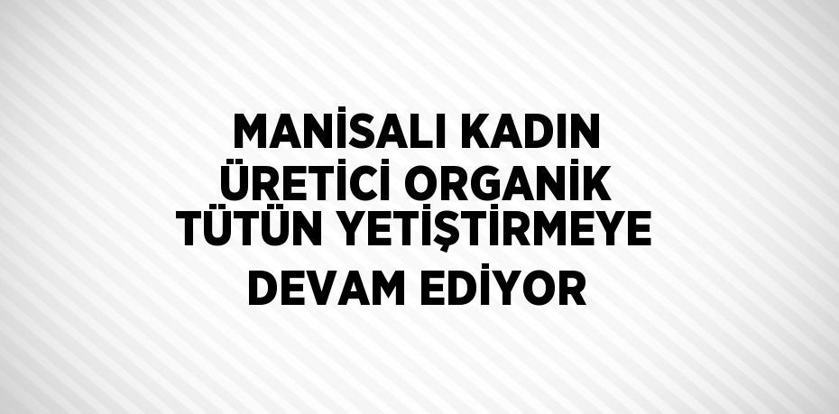 MANİSALI KADIN ÜRETİCİ ORGANİK TÜTÜN YETİŞTİRMEYE DEVAM EDİYOR